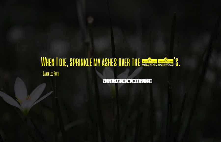 David Lee Roth Quotes: When I die, sprinkle my ashes over the 80's.