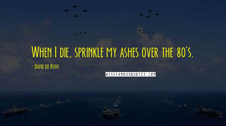 David Lee Roth Quotes: When I die, sprinkle my ashes over the 80's.