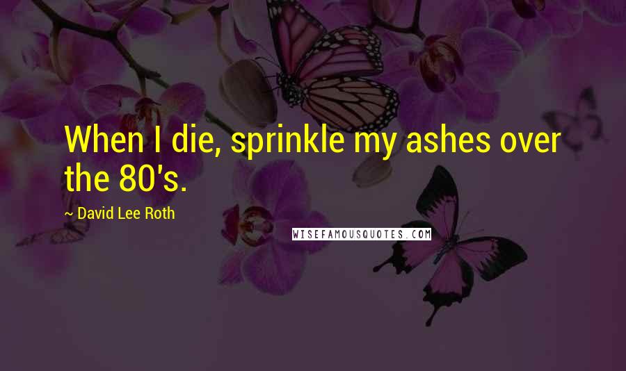 David Lee Roth Quotes: When I die, sprinkle my ashes over the 80's.