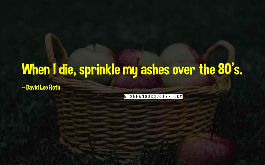 David Lee Roth Quotes: When I die, sprinkle my ashes over the 80's.