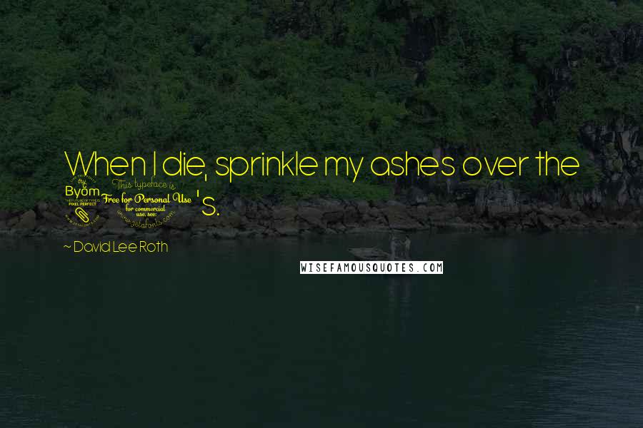 David Lee Roth Quotes: When I die, sprinkle my ashes over the 80's.