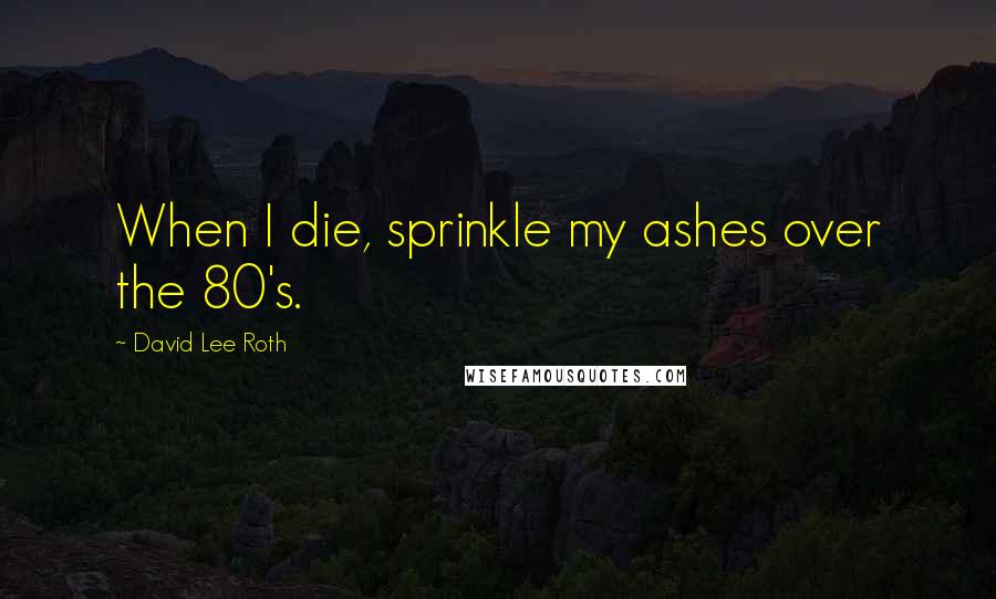 David Lee Roth Quotes: When I die, sprinkle my ashes over the 80's.