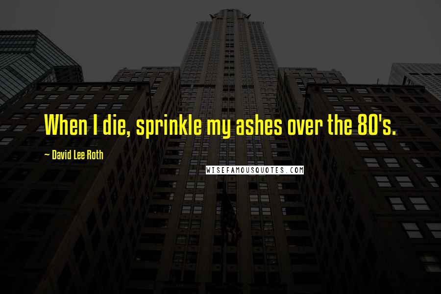 David Lee Roth Quotes: When I die, sprinkle my ashes over the 80's.
