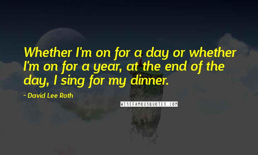 David Lee Roth Quotes: Whether I'm on for a day or whether I'm on for a year, at the end of the day, I sing for my dinner.