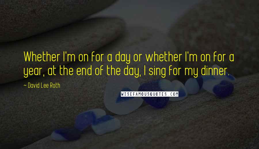 David Lee Roth Quotes: Whether I'm on for a day or whether I'm on for a year, at the end of the day, I sing for my dinner.