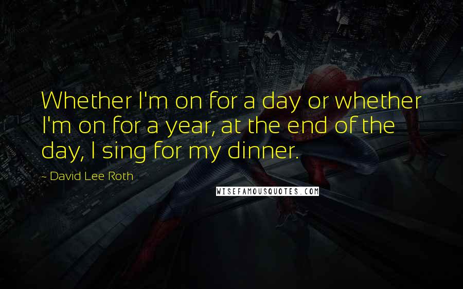 David Lee Roth Quotes: Whether I'm on for a day or whether I'm on for a year, at the end of the day, I sing for my dinner.