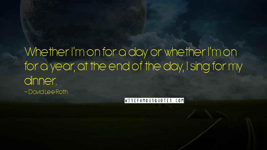 David Lee Roth Quotes: Whether I'm on for a day or whether I'm on for a year, at the end of the day, I sing for my dinner.