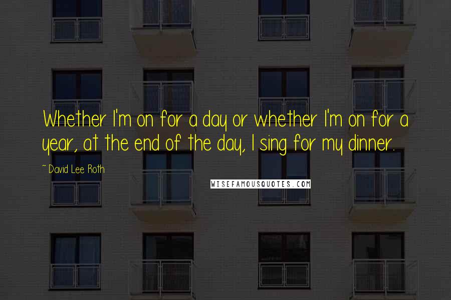 David Lee Roth Quotes: Whether I'm on for a day or whether I'm on for a year, at the end of the day, I sing for my dinner.