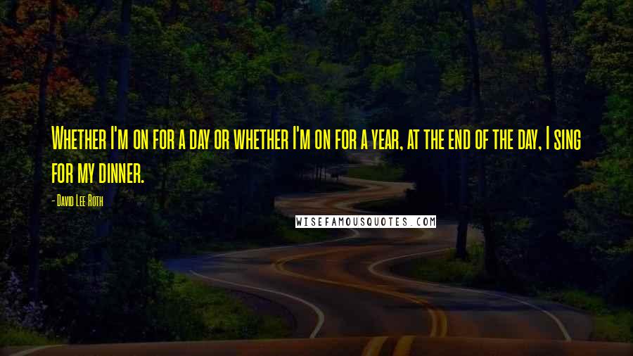 David Lee Roth Quotes: Whether I'm on for a day or whether I'm on for a year, at the end of the day, I sing for my dinner.