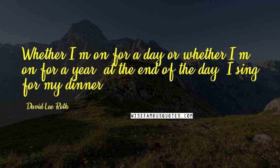 David Lee Roth Quotes: Whether I'm on for a day or whether I'm on for a year, at the end of the day, I sing for my dinner.