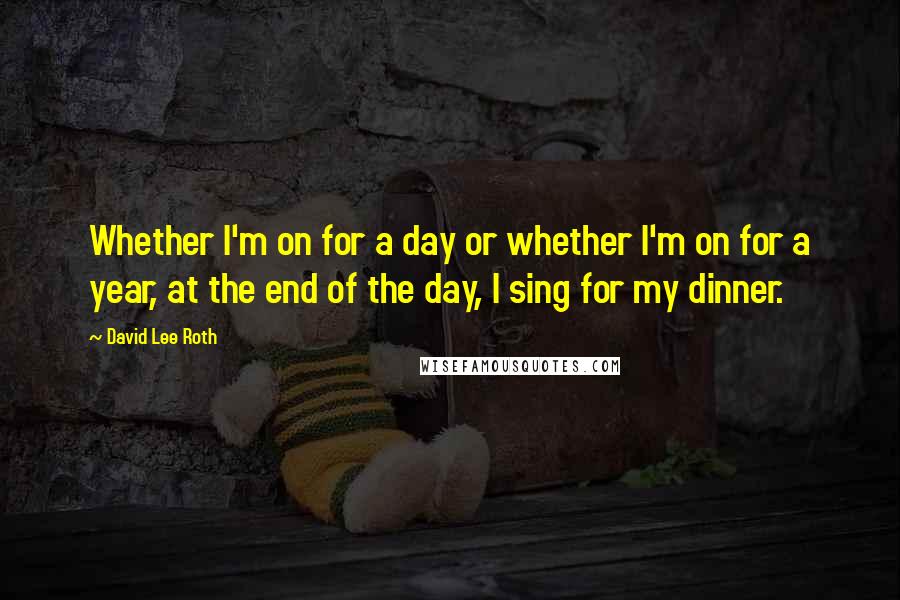 David Lee Roth Quotes: Whether I'm on for a day or whether I'm on for a year, at the end of the day, I sing for my dinner.