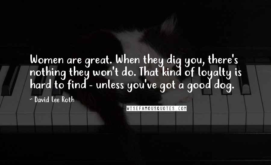 David Lee Roth Quotes: Women are great. When they dig you, there's nothing they won't do. That kind of loyalty is hard to find - unless you've got a good dog.