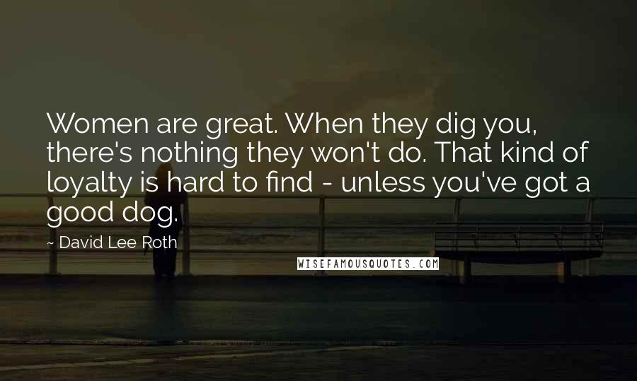 David Lee Roth Quotes: Women are great. When they dig you, there's nothing they won't do. That kind of loyalty is hard to find - unless you've got a good dog.