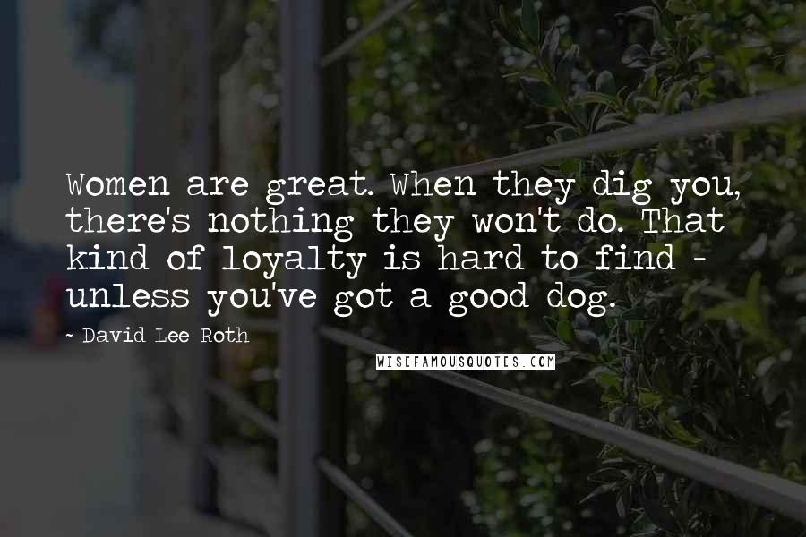 David Lee Roth Quotes: Women are great. When they dig you, there's nothing they won't do. That kind of loyalty is hard to find - unless you've got a good dog.