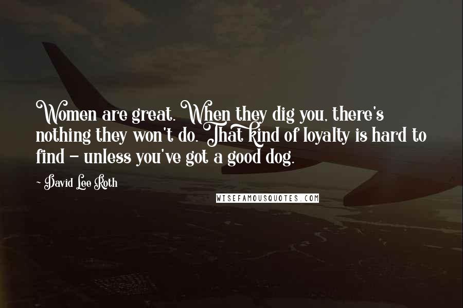 David Lee Roth Quotes: Women are great. When they dig you, there's nothing they won't do. That kind of loyalty is hard to find - unless you've got a good dog.