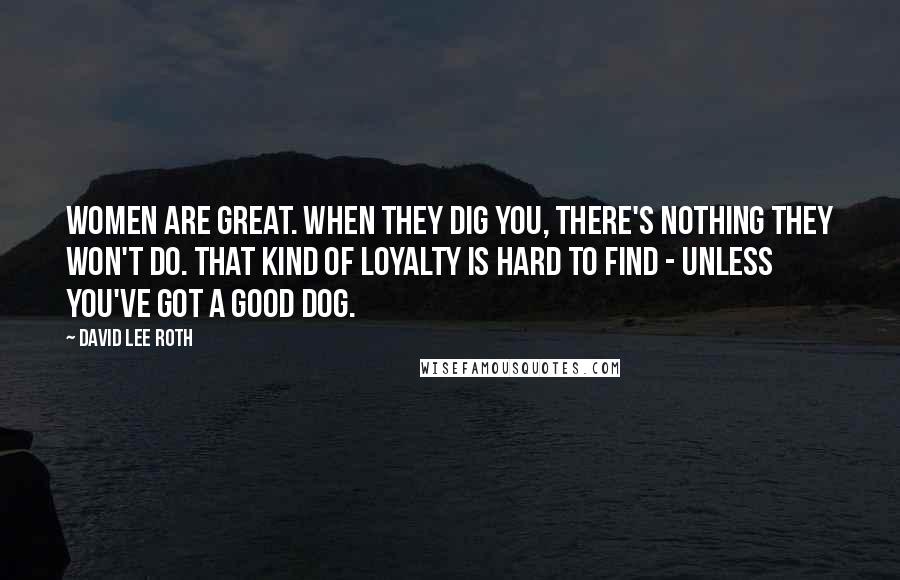 David Lee Roth Quotes: Women are great. When they dig you, there's nothing they won't do. That kind of loyalty is hard to find - unless you've got a good dog.