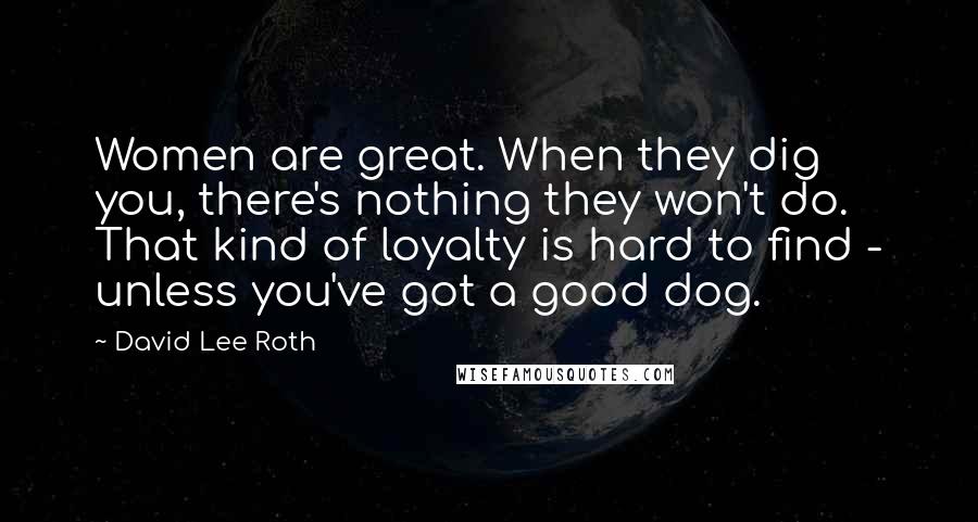 David Lee Roth Quotes: Women are great. When they dig you, there's nothing they won't do. That kind of loyalty is hard to find - unless you've got a good dog.