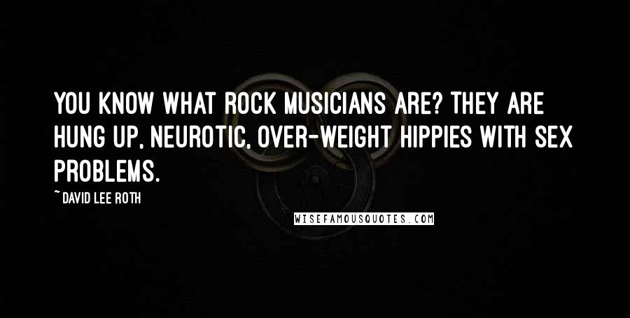 David Lee Roth Quotes: You know what rock musicians are? They are hung up, neurotic, over-weight hippies with sex problems.