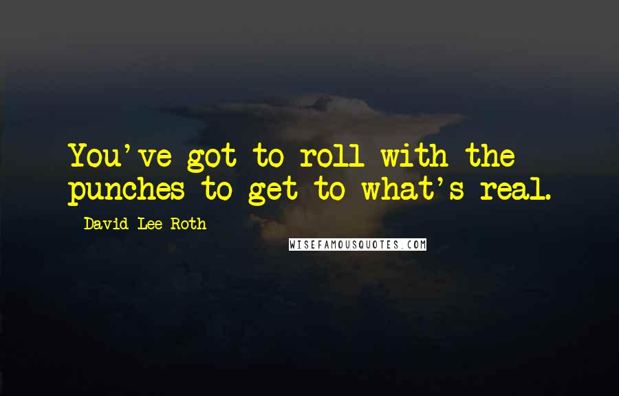 David Lee Roth Quotes: You've got to roll with the punches to get to what's real.