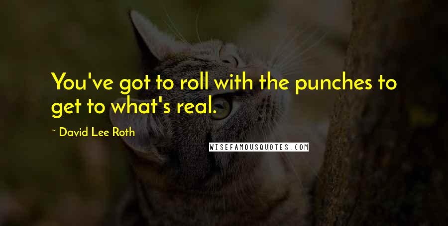 David Lee Roth Quotes: You've got to roll with the punches to get to what's real.