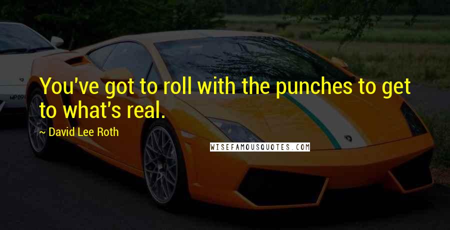 David Lee Roth Quotes: You've got to roll with the punches to get to what's real.