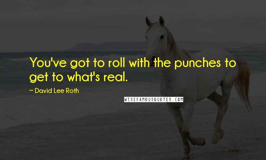 David Lee Roth Quotes: You've got to roll with the punches to get to what's real.