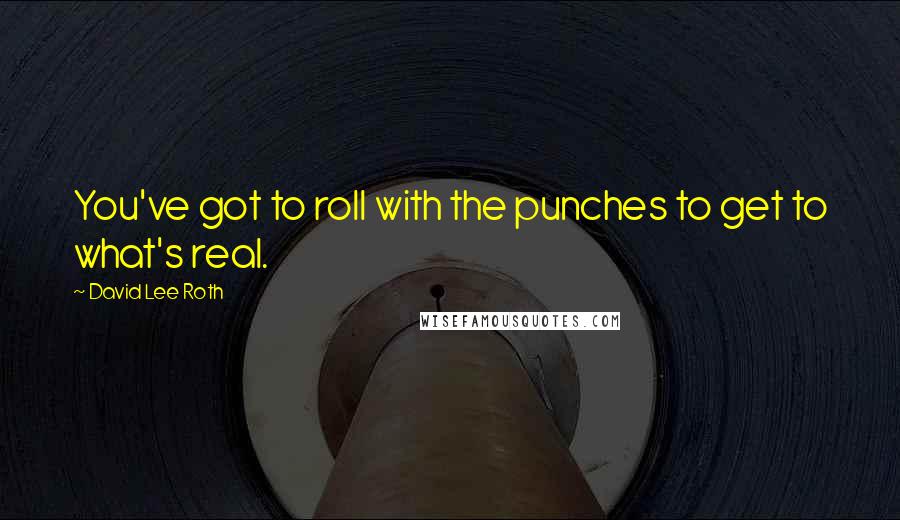 David Lee Roth Quotes: You've got to roll with the punches to get to what's real.