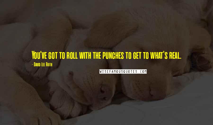 David Lee Roth Quotes: You've got to roll with the punches to get to what's real.