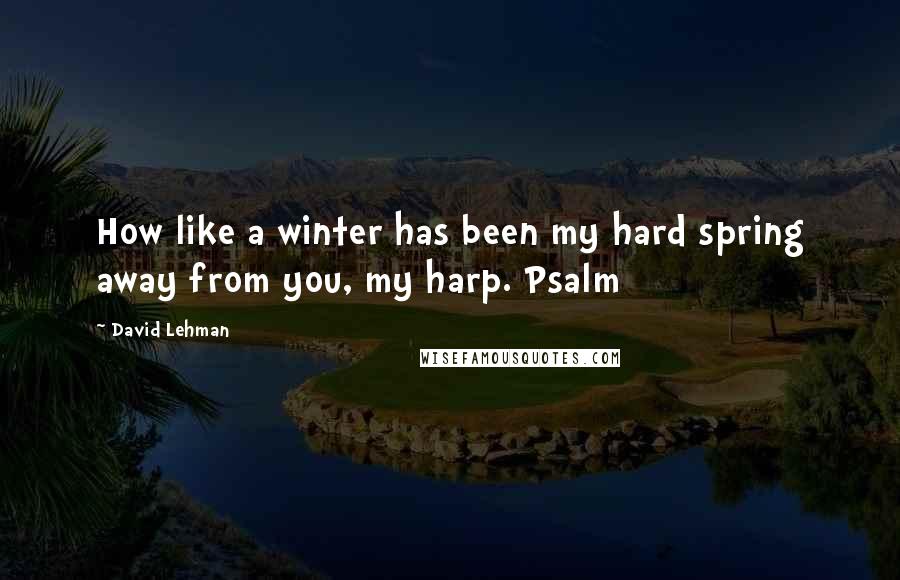 David Lehman Quotes: How like a winter has been my hard spring away from you, my harp. Psalm