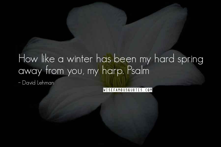 David Lehman Quotes: How like a winter has been my hard spring away from you, my harp. Psalm