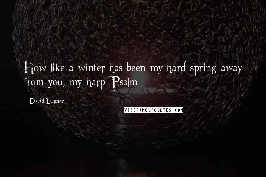 David Lehman Quotes: How like a winter has been my hard spring away from you, my harp. Psalm