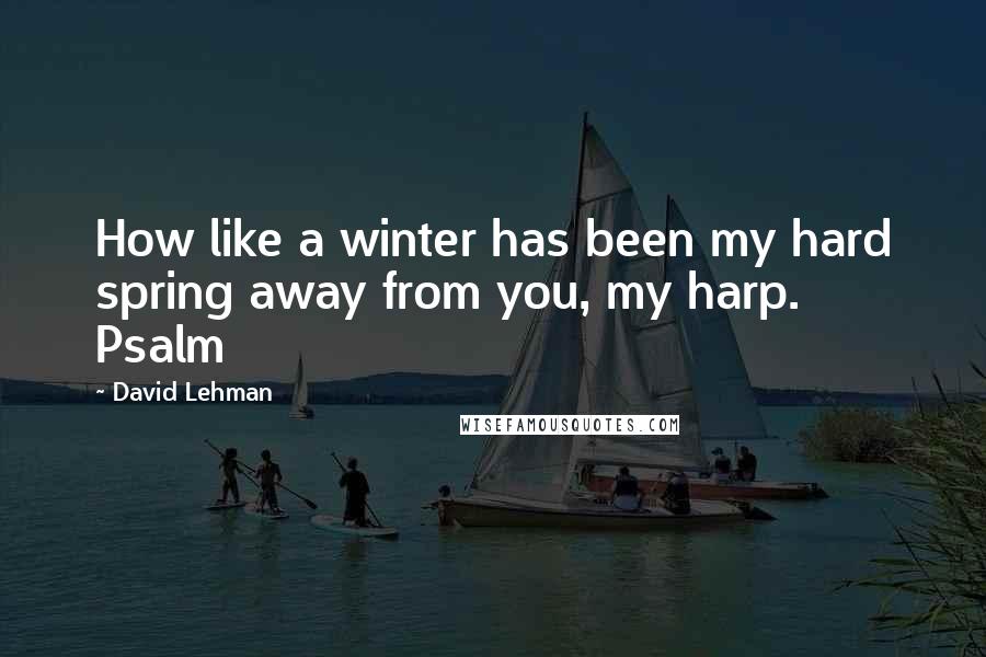 David Lehman Quotes: How like a winter has been my hard spring away from you, my harp. Psalm