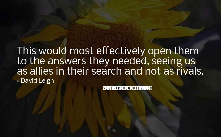 David Leigh Quotes: This would most effectively open them to the answers they needed, seeing us as allies in their search and not as rivals.