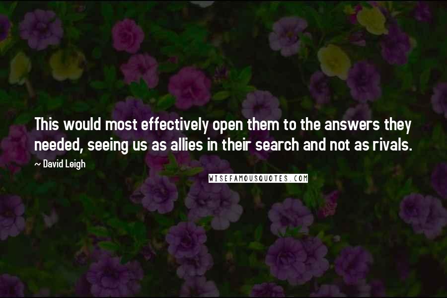 David Leigh Quotes: This would most effectively open them to the answers they needed, seeing us as allies in their search and not as rivals.