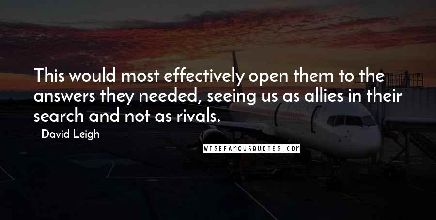 David Leigh Quotes: This would most effectively open them to the answers they needed, seeing us as allies in their search and not as rivals.