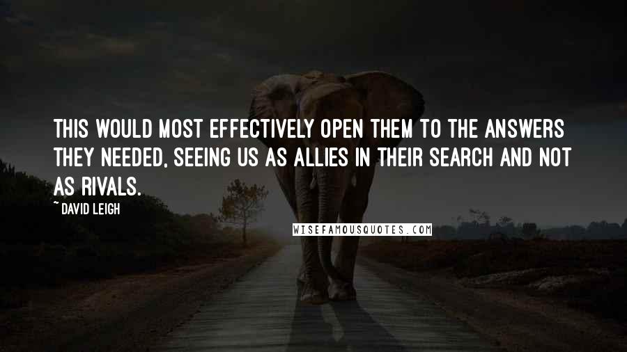 David Leigh Quotes: This would most effectively open them to the answers they needed, seeing us as allies in their search and not as rivals.