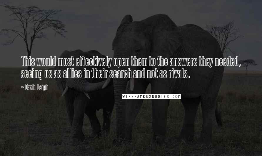 David Leigh Quotes: This would most effectively open them to the answers they needed, seeing us as allies in their search and not as rivals.