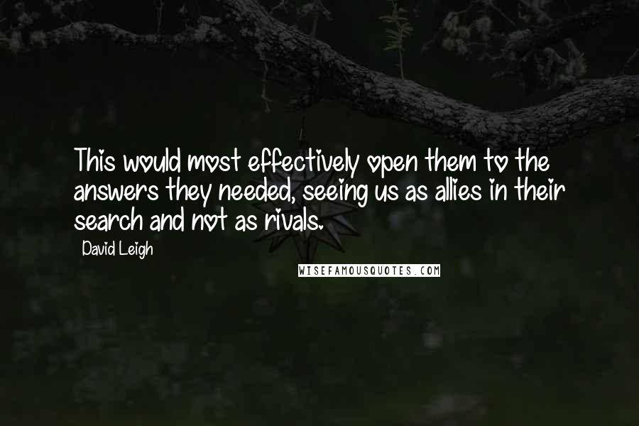 David Leigh Quotes: This would most effectively open them to the answers they needed, seeing us as allies in their search and not as rivals.