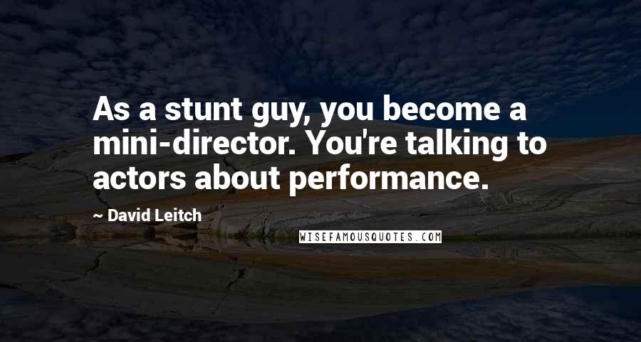 David Leitch Quotes: As a stunt guy, you become a mini-director. You're talking to actors about performance.