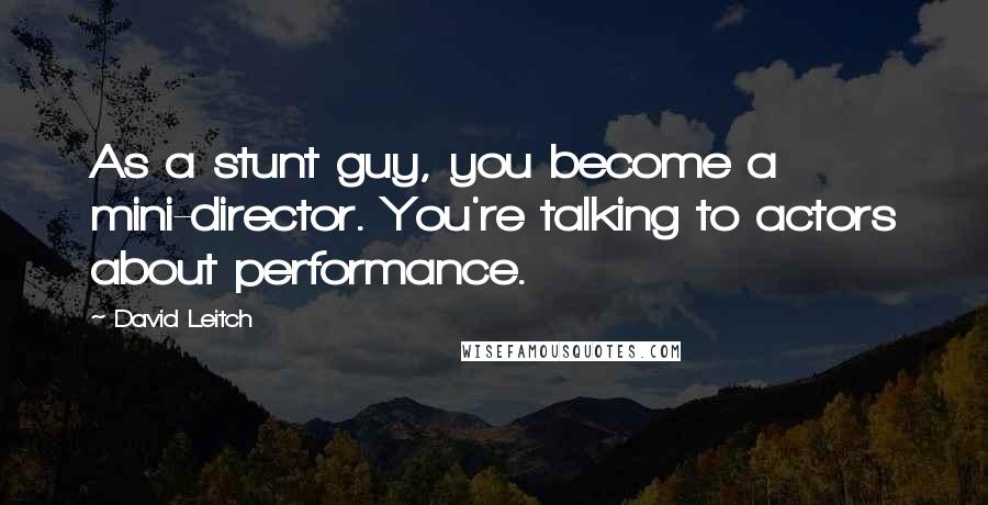 David Leitch Quotes: As a stunt guy, you become a mini-director. You're talking to actors about performance.