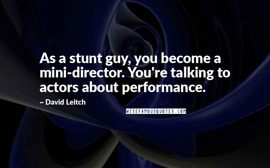 David Leitch Quotes: As a stunt guy, you become a mini-director. You're talking to actors about performance.