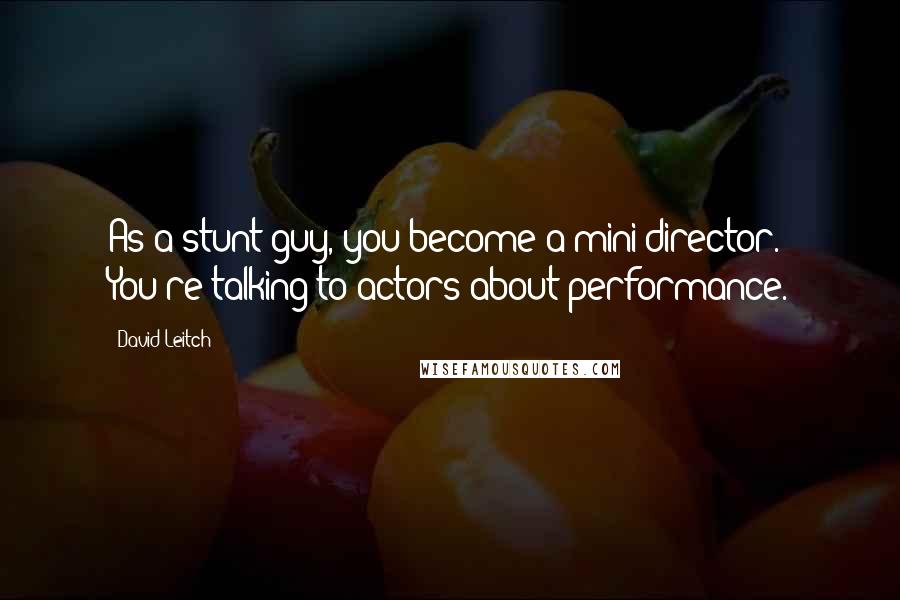 David Leitch Quotes: As a stunt guy, you become a mini-director. You're talking to actors about performance.