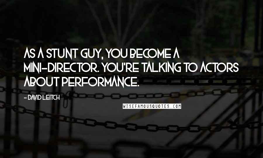 David Leitch Quotes: As a stunt guy, you become a mini-director. You're talking to actors about performance.