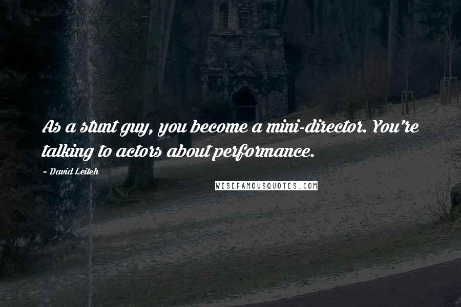 David Leitch Quotes: As a stunt guy, you become a mini-director. You're talking to actors about performance.