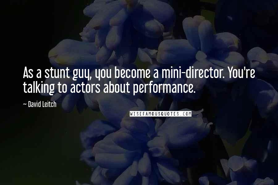 David Leitch Quotes: As a stunt guy, you become a mini-director. You're talking to actors about performance.