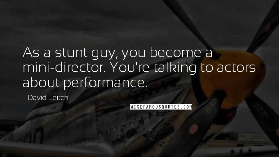 David Leitch Quotes: As a stunt guy, you become a mini-director. You're talking to actors about performance.