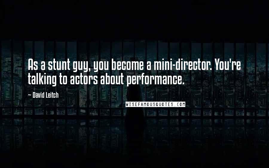 David Leitch Quotes: As a stunt guy, you become a mini-director. You're talking to actors about performance.