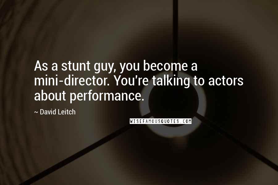 David Leitch Quotes: As a stunt guy, you become a mini-director. You're talking to actors about performance.