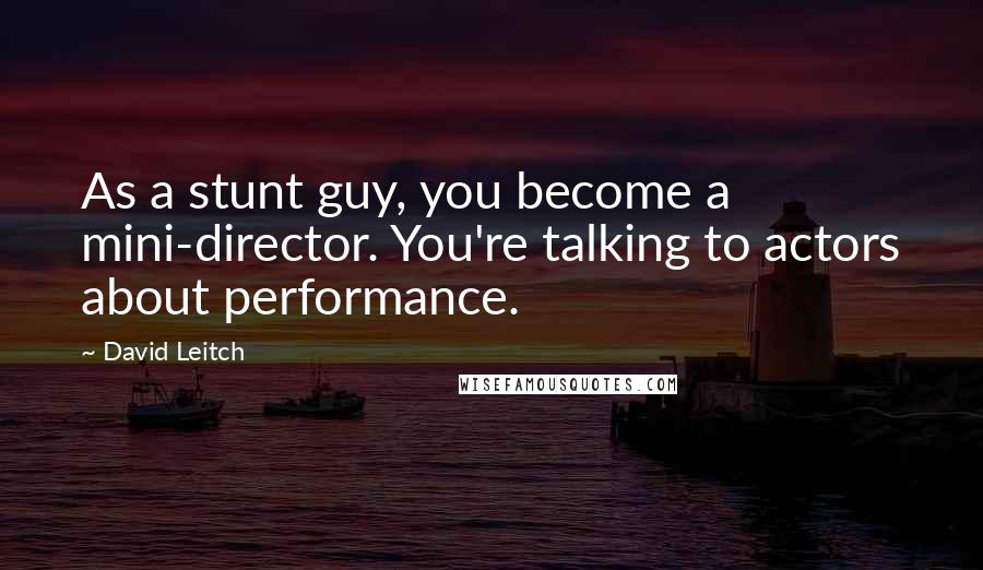 David Leitch Quotes: As a stunt guy, you become a mini-director. You're talking to actors about performance.