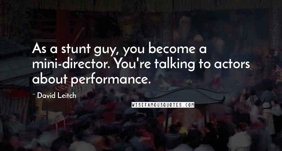 David Leitch Quotes: As a stunt guy, you become a mini-director. You're talking to actors about performance.